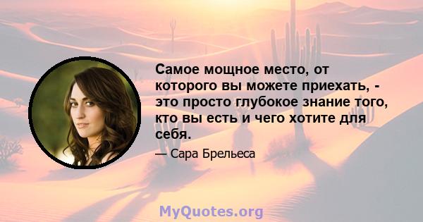 Самое мощное место, от которого вы можете приехать, - это просто глубокое знание того, кто вы есть и чего хотите для себя.