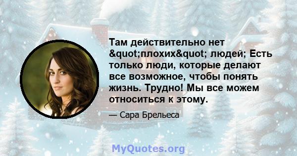 Там действительно нет "плохих" людей; Есть только люди, которые делают все возможное, чтобы понять жизнь. Трудно! Мы все можем относиться к этому.