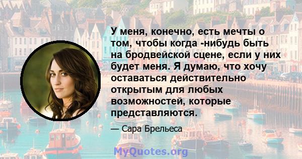 У меня, конечно, есть мечты о том, чтобы когда -нибудь быть на бродвейской сцене, если у них будет меня. Я думаю, что хочу оставаться действительно открытым для любых возможностей, которые представляются.