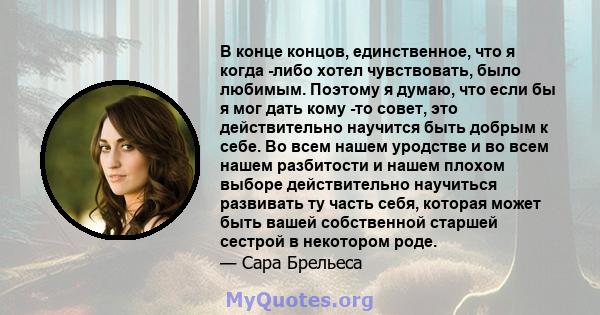 В конце концов, единственное, что я когда -либо хотел чувствовать, было любимым. Поэтому я думаю, что если бы я мог дать кому -то совет, это действительно научится быть добрым к себе. Во всем нашем уродстве и во всем