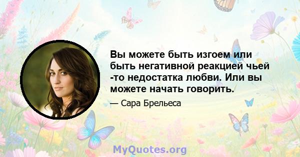 Вы можете быть изгоем или быть негативной реакцией чьей -то недостатка любви. Или вы можете начать говорить.