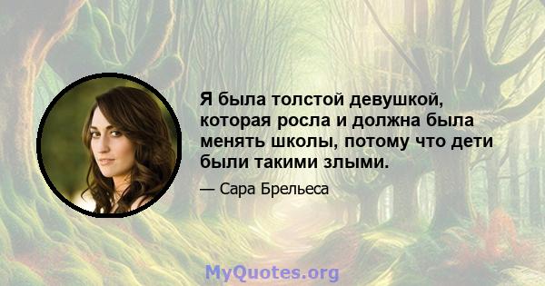 Я была толстой девушкой, которая росла и должна была менять школы, потому что дети были такими злыми.