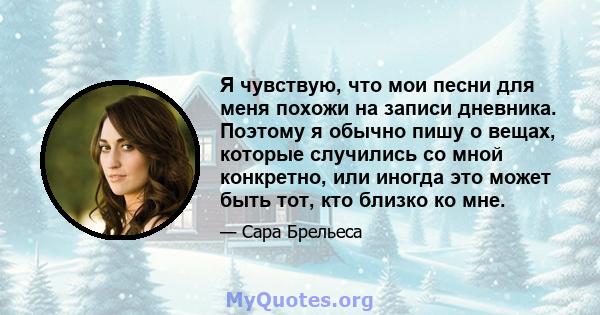 Я чувствую, что мои песни для меня похожи на записи дневника. Поэтому я обычно пишу о вещах, которые случились со мной конкретно, или иногда это может быть тот, кто близко ко мне.