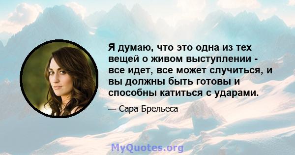 Я думаю, что это одна из тех вещей о живом выступлении - все идет, все может случиться, и вы должны быть готовы и способны катиться с ударами.