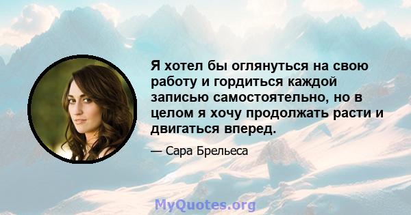 Я хотел бы оглянуться на свою работу и гордиться каждой записью самостоятельно, но в целом я хочу продолжать расти и двигаться вперед.