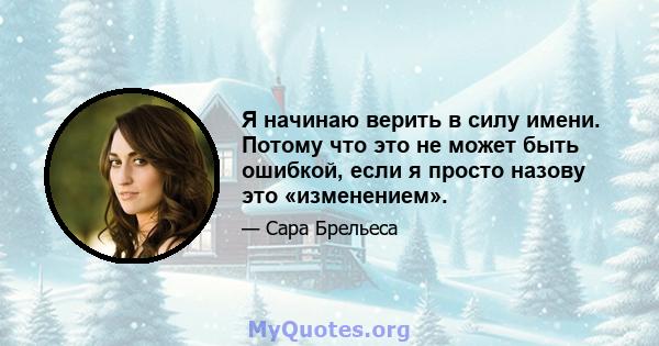 Я начинаю верить в силу имени. Потому что это не может быть ошибкой, если я просто назову это «изменением».