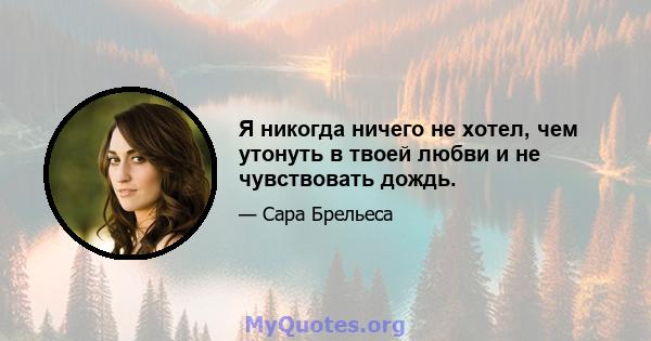 Я никогда ничего не хотел, чем утонуть в твоей любви и не чувствовать дождь.