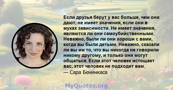 Если друзья берут у вас больше, чем они дают, не имеет значения, если они в муках зависимости. Не имеет значения, являются ли они самоубийственными. Неважно, были ли они хороши с вами, когда вы были детьми. Неважно,