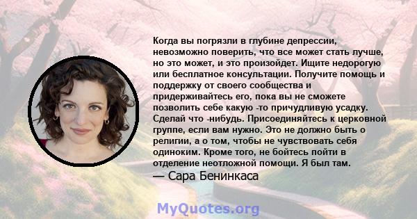 Когда вы погрязли в глубине депрессии, невозможно поверить, что все может стать лучше, но это может, и это произойдет. Ищите недорогую или бесплатное консультации. Получите помощь и поддержку от своего сообщества и