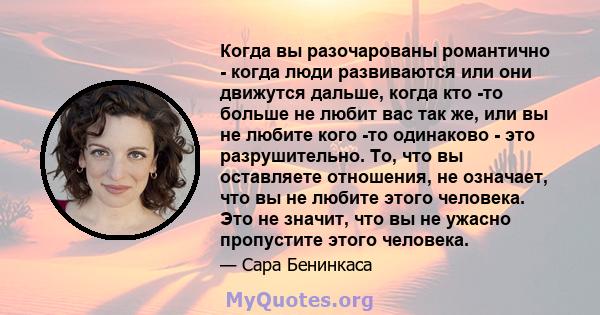 Когда вы разочарованы романтично - когда люди развиваются или они движутся дальше, когда кто -то больше не любит вас так же, или вы не любите кого -то одинаково - это разрушительно. То, что вы оставляете отношения, не