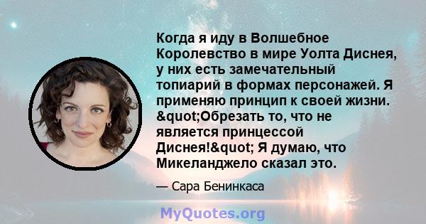 Когда я иду в Волшебное Королевство в мире Уолта Диснея, у них есть замечательный топиарий в формах персонажей. Я применяю принцип к своей жизни. "Обрезать то, что не является принцессой Диснея!" Я думаю, что