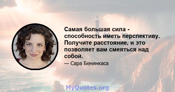 Самая большая сила - способность иметь перспективу. Получите расстояние, и это позволяет вам смеяться над собой.