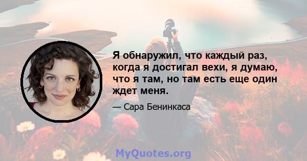 Я обнаружил, что каждый раз, когда я достигал вехи, я думаю, что я там, но там есть еще один ждет меня.