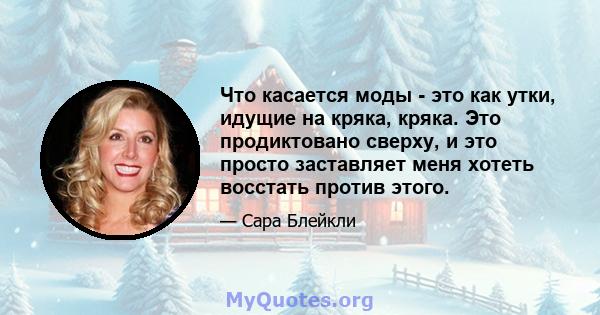 Что касается моды - это как утки, идущие на кряка, кряка. Это продиктовано сверху, и это просто заставляет меня хотеть восстать против этого.