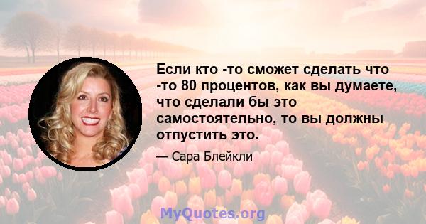 Если кто -то сможет сделать что -то 80 процентов, как вы думаете, что сделали бы это самостоятельно, то вы должны отпустить это.