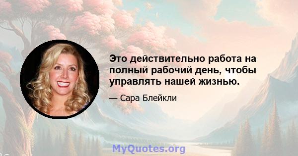 Это действительно работа на полный рабочий день, чтобы управлять нашей жизнью.