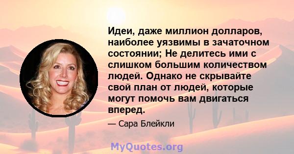 Идеи, даже миллион долларов, наиболее уязвимы в зачаточном состоянии; Не делитесь ими с слишком большим количеством людей. Однако не скрывайте свой план от людей, которые могут помочь вам двигаться вперед.