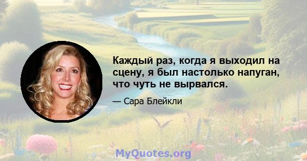 Каждый раз, когда я выходил на сцену, я был настолько напуган, что чуть не вырвался.