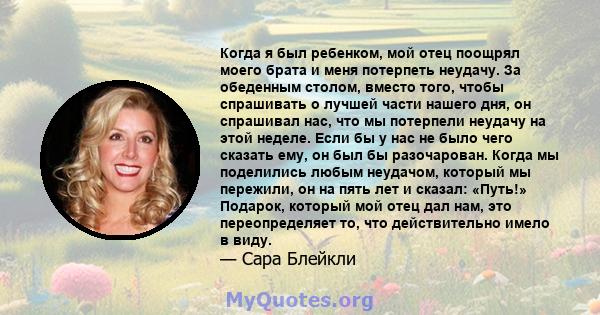 Когда я был ребенком, мой отец поощрял моего брата и меня потерпеть неудачу. За обеденным столом, вместо того, чтобы спрашивать о лучшей части нашего дня, он спрашивал нас, что мы потерпели неудачу на этой неделе. Если