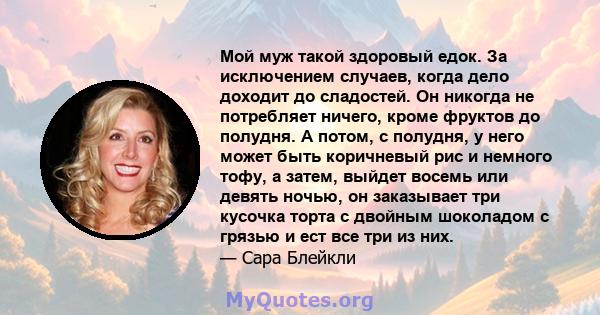 Мой муж такой здоровый едок. За исключением случаев, когда дело доходит до сладостей. Он никогда не потребляет ничего, кроме фруктов до полудня. А потом, с полудня, у него может быть коричневый рис и немного тофу, а