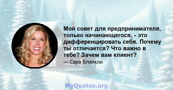 Мой совет для предпринимателя, только начинающегося, - это дифференцировать себя. Почему ты отличается? Что важно в тебе? Зачем вам клиент?