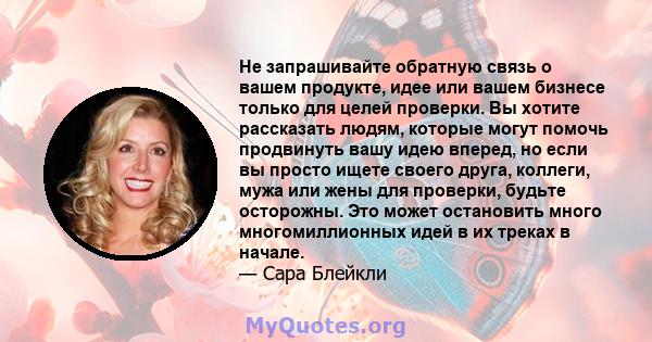 Не запрашивайте обратную связь о вашем продукте, идее или вашем бизнесе только для целей проверки. Вы хотите рассказать людям, которые могут помочь продвинуть вашу идею вперед, но если вы просто ищете своего друга,