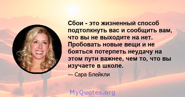 Сбои - это жизненный способ подтолкнуть вас и сообщить вам, что вы не выходите на нет. Пробовать новые вещи и не бояться потерпеть неудачу на этом пути важнее, чем то, что вы изучаете в школе.