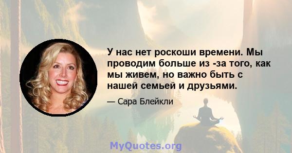 У нас нет роскоши времени. Мы проводим больше из -за того, как мы живем, но важно быть с нашей семьей и друзьями.