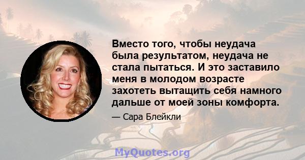 Вместо того, чтобы неудача была результатом, неудача не стала пытаться. И это заставило меня в молодом возрасте захотеть вытащить себя намного дальше от моей зоны комфорта.