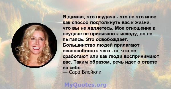 Я думаю, что неудача - это не что иное, как способ подтолкнуть вас к жизни, что вы не являетесь. Мое отношение к неудаче не привязано к исходу, но не пытаясь. Это освобождает. Большинство людей прилагают неспособность