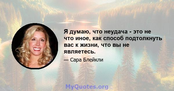 Я думаю, что неудача - это не что иное, как способ подтолкнуть вас к жизни, что вы не являетесь.