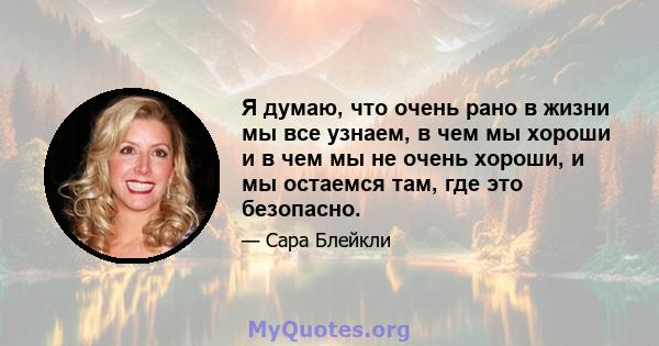 Я думаю, что очень рано в жизни мы все узнаем, в чем мы хороши и в чем мы не очень хороши, и мы остаемся там, где это безопасно.