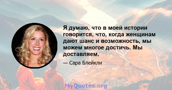 Я думаю, что в моей истории говорится, что, когда женщинам дают шанс и возможность, мы можем многое достичь. Мы доставляем.