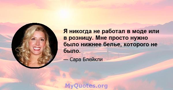 Я никогда не работал в моде или в розницу. Мне просто нужно было нижнее белье, которого не было.