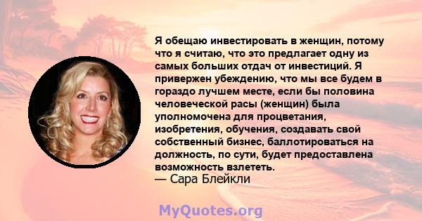 Я обещаю инвестировать в женщин, потому что я считаю, что это предлагает одну из самых больших отдач от инвестиций. Я привержен убеждению, что мы все будем в гораздо лучшем месте, если бы половина человеческой расы