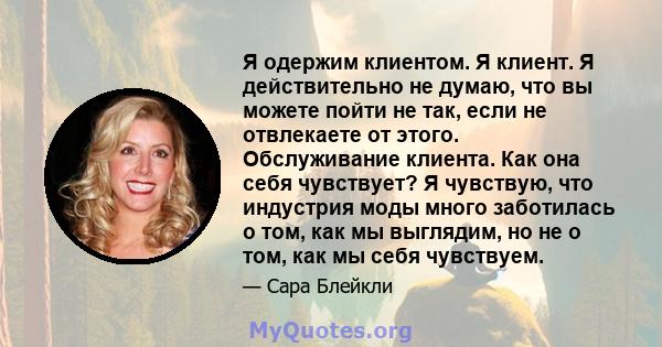 Я одержим клиентом. Я клиент. Я действительно не думаю, что вы можете пойти не так, если не отвлекаете от этого. Обслуживание клиента. Как она себя чувствует? Я чувствую, что индустрия моды много заботилась о том, как