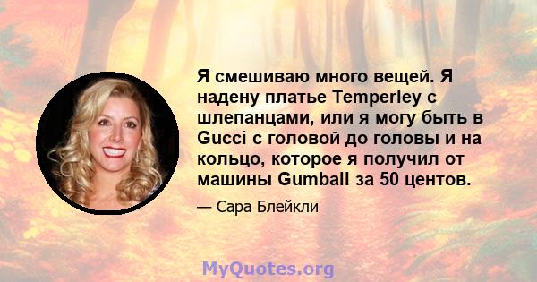 Я смешиваю много вещей. Я надену платье Temperley с шлепанцами, или я могу быть в Gucci с головой до головы и на кольцо, которое я получил от машины Gumball за 50 центов.