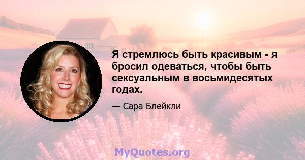 Я стремлюсь быть красивым - я бросил одеваться, чтобы быть сексуальным в восьмидесятых годах.