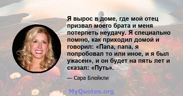 Я вырос в доме, где мой отец призвал моего брата и меня потерпеть неудачу. Я специально помню, как приходил домой и говорил: «Папа, папа, я попробовал то или иное, и я был ужасен», и он будет на пять лет и сказал: