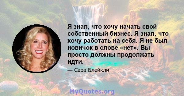 Я знал, что хочу начать свой собственный бизнес. Я знал, что хочу работать на себя. Я не был новичок в слове «нет». Вы просто должны продолжать идти.