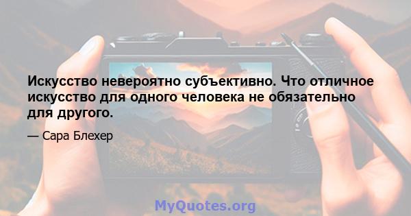 Искусство невероятно субъективно. Что отличное искусство для одного человека не обязательно для другого.