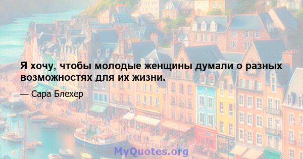 Я хочу, чтобы молодые женщины думали о разных возможностях для их жизни.