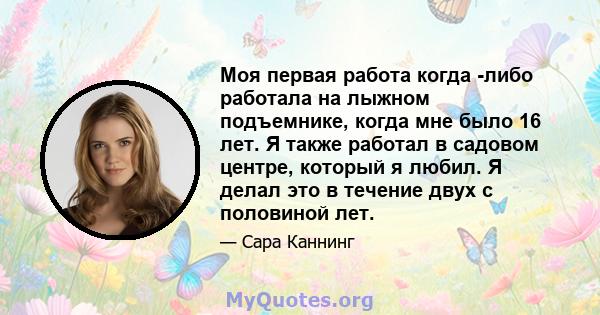 Моя первая работа когда -либо работала на лыжном подъемнике, когда мне было 16 лет. Я также работал в садовом центре, который я любил. Я делал это в течение двух с половиной лет.