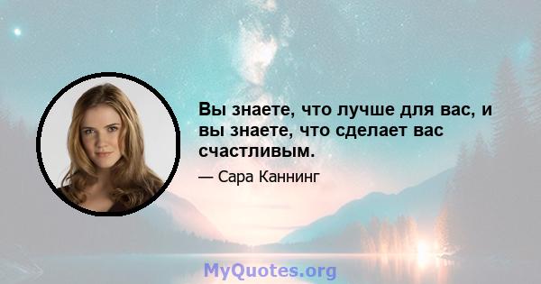 Вы знаете, что лучше для вас, и вы знаете, что сделает вас счастливым.