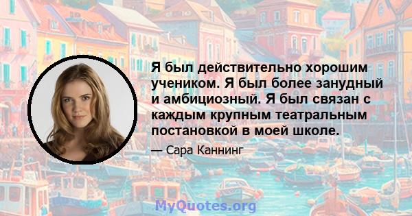 Я был действительно хорошим учеником. Я был более занудный и амбициозный. Я был связан с каждым крупным театральным постановкой в ​​моей школе.