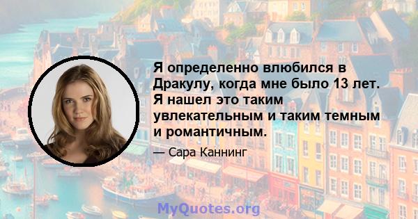 Я определенно влюбился в Дракулу, когда мне было 13 лет. Я нашел это таким увлекательным и таким темным и романтичным.