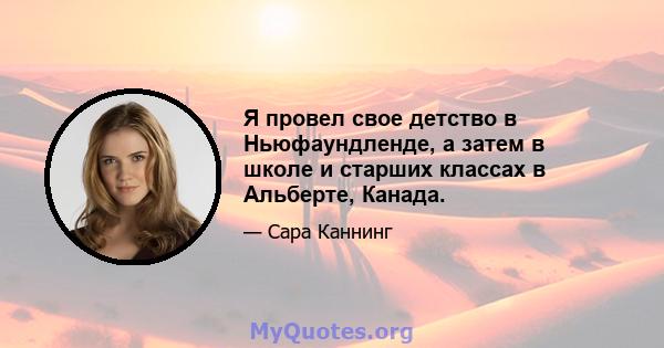 Я провел свое детство в Ньюфаундленде, а затем в школе и старших классах в Альберте, Канада.