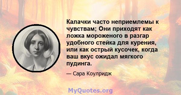 Калачки часто неприемлемы к чувствам; Они приходят как ложка мороженого в разгар удобного стейка для курения, или как острый кусочек, когда ваш вкус ожидал мягкого пудинга.