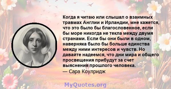 Когда я читаю или слышал о взаимных травмах Англии и Ирландии, мне кажется, что это было бы благословенное, если бы море никогда не текла между двумя странами. Если бы они были в одном, наверняка было бы больше единства 