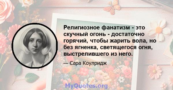 Религиозное фанатизм - это скучный огонь - достаточно горячий, чтобы жарить вола, но без ягненка, светящегося огня, выстрелившего из него.